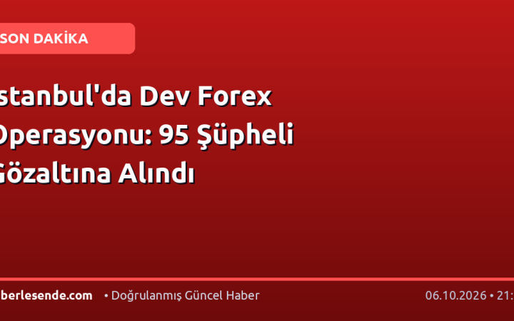 İstanbul'da Dev Forex Operasyonu: 95 Şüpheli Gözaltına Alındı