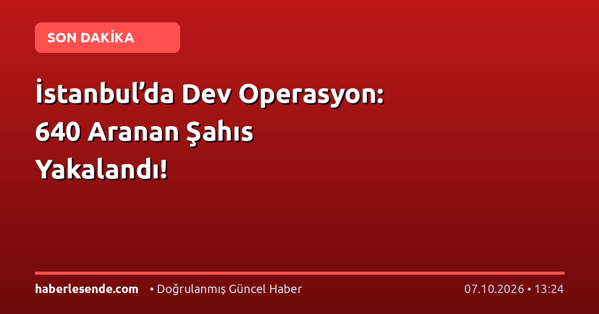 İstanbul’da Dev Operasyon: 640 Aranan Şahıs Yakalandı!