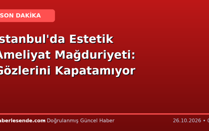 İstanbul'da Estetik Ameliyat Mağduriyeti: Gözlerini Kapatamıyor
