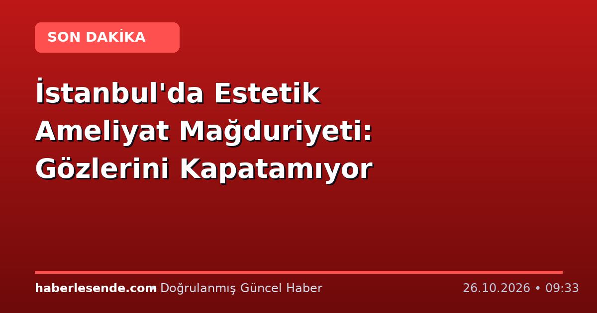 İstanbul'da Estetik Ameliyat Mağduriyeti: Gözlerini Kapatamıyor