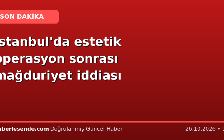 İstanbul'da estetik operasyon sonrası mağduriyet iddiası