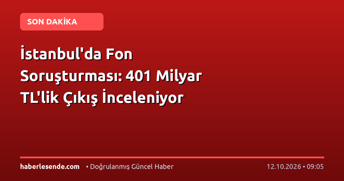 İstanbul'da Fon Soruşturması: 401 Milyar TL'lik Çıkış İnceleniyor