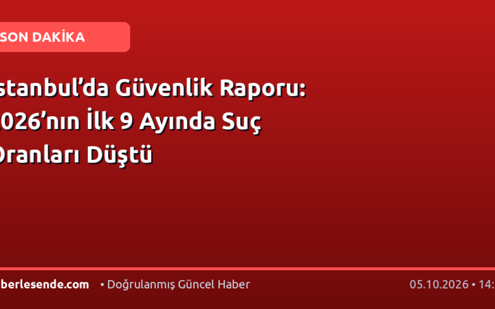 İstanbul’da Güvenlik Raporu: 2026’nın İlk 9 Ayında Suç Oranları Düştü