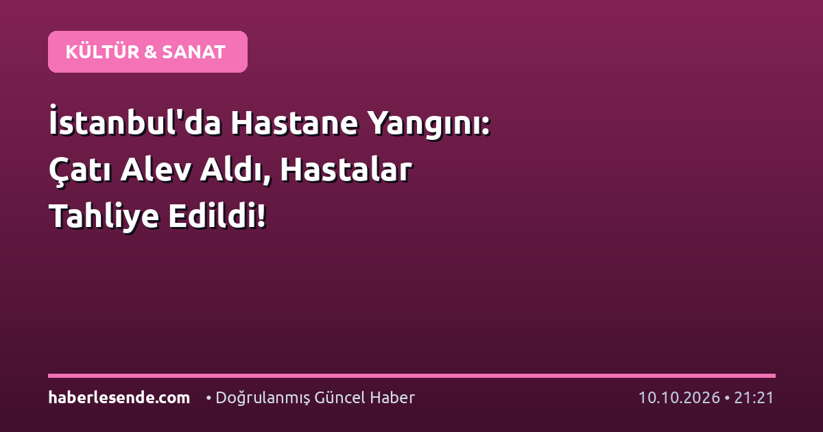 İstanbul'da Hastane Yangını: Çatı Alev Aldı, Hastalar Tahliye Edildi!