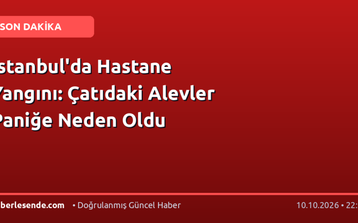 İstanbul'da Hastane Yangını: Çatıdaki Alevler Paniğe Neden Oldu