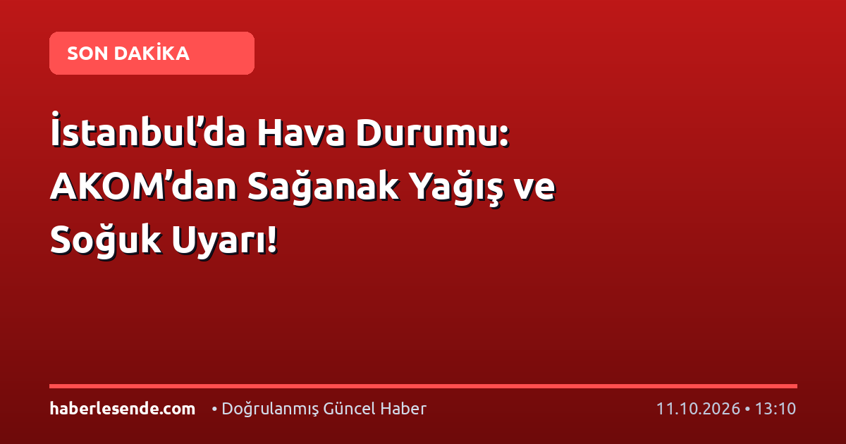 İstanbul’da Hava Durumu: AKOM’dan Sağanak Yağış ve Soğuk Uyarı!