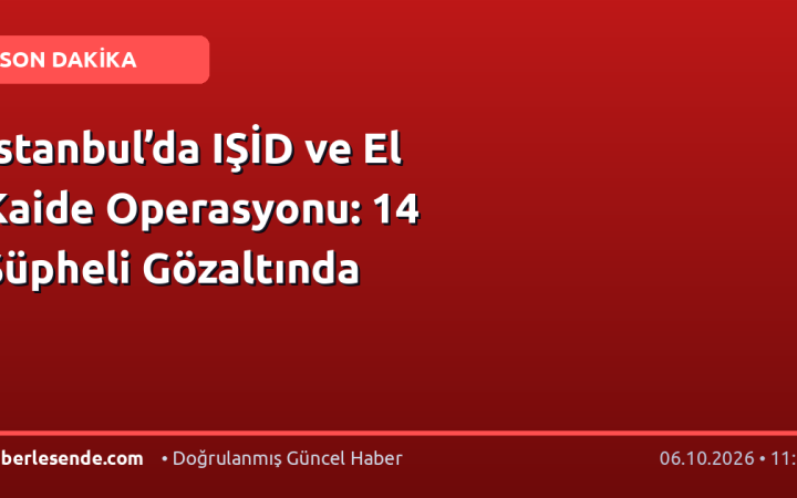 İstanbul’da IŞİD ve El Kaide Operasyonu: 14 Şüpheli Gözaltında