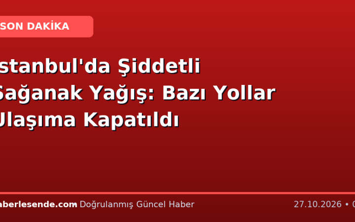 İstanbul'da Şiddetli Sağanak Yağış: Bazı Yollar Ulaşıma Kapatıldı