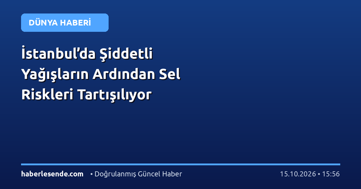 İstanbul’da Şiddetli Yağışların Ardından Sel Riskleri Tartışılıyor