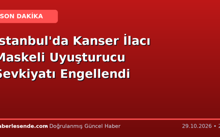 İstanbul'da Kanser İlacı Maskeli Uyuşturucu Sevkiyatı Engellendi