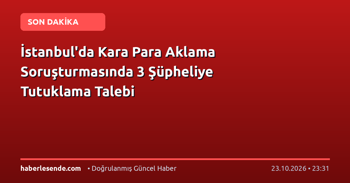 İstanbul'da Kara Para Aklama Soruşturmasında 3 Şüpheliye Tutuklama Talebi