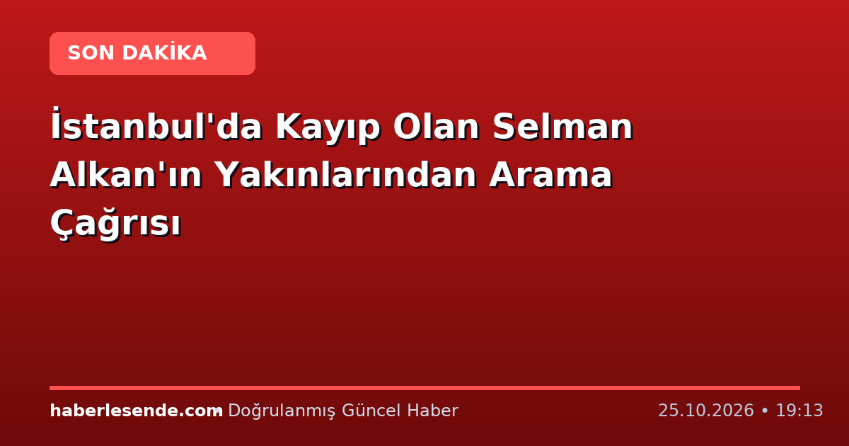 İstanbul'da Kayıp Olan Selman Alkan'ın Yakınlarından Arama Çağrısı