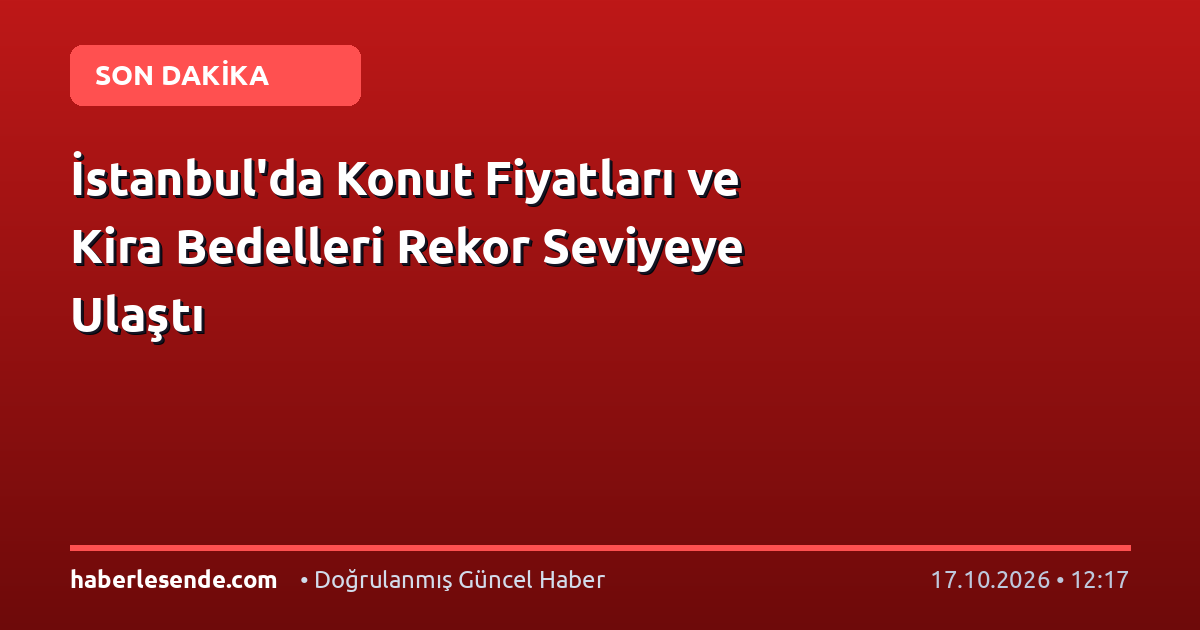 İstanbul'da Konut Fiyatları ve Kira Bedelleri Rekor Seviyeye Ulaştı