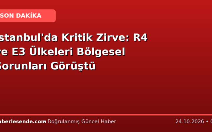 İstanbul'da Kritik Zirve: R4 ve E3 Ülkeleri Bölgesel Sorunları Görüştü