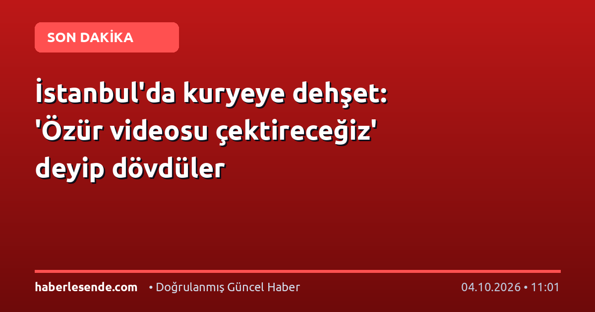 İstanbul'da kuryeye dehşet: 'Özür videosu çektireceğiz' deyip dövdüler