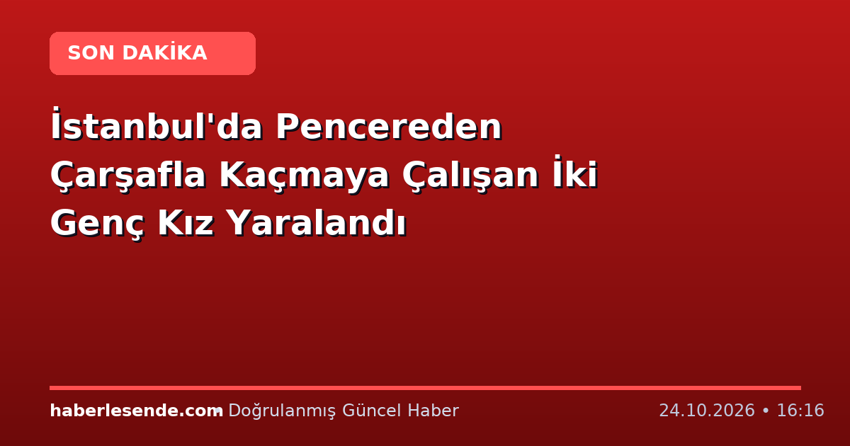 İstanbul'da Pencereden Çarşafla Kaçmaya Çalışan İki Genç Kız Yaralandı