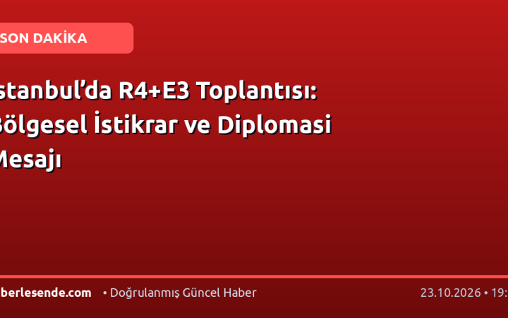 İstanbul’da R4+E3 Toplantısı: Bölgesel İstikrar ve Diplomasi Mesajı