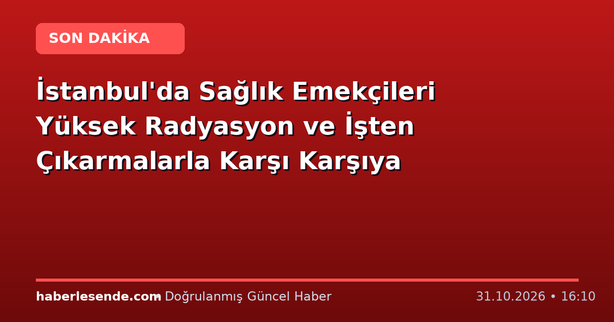 İstanbul'da Sağlık Emekçileri Yüksek Radyasyon ve İşten Çıkarmalarla Karşı Karşıya