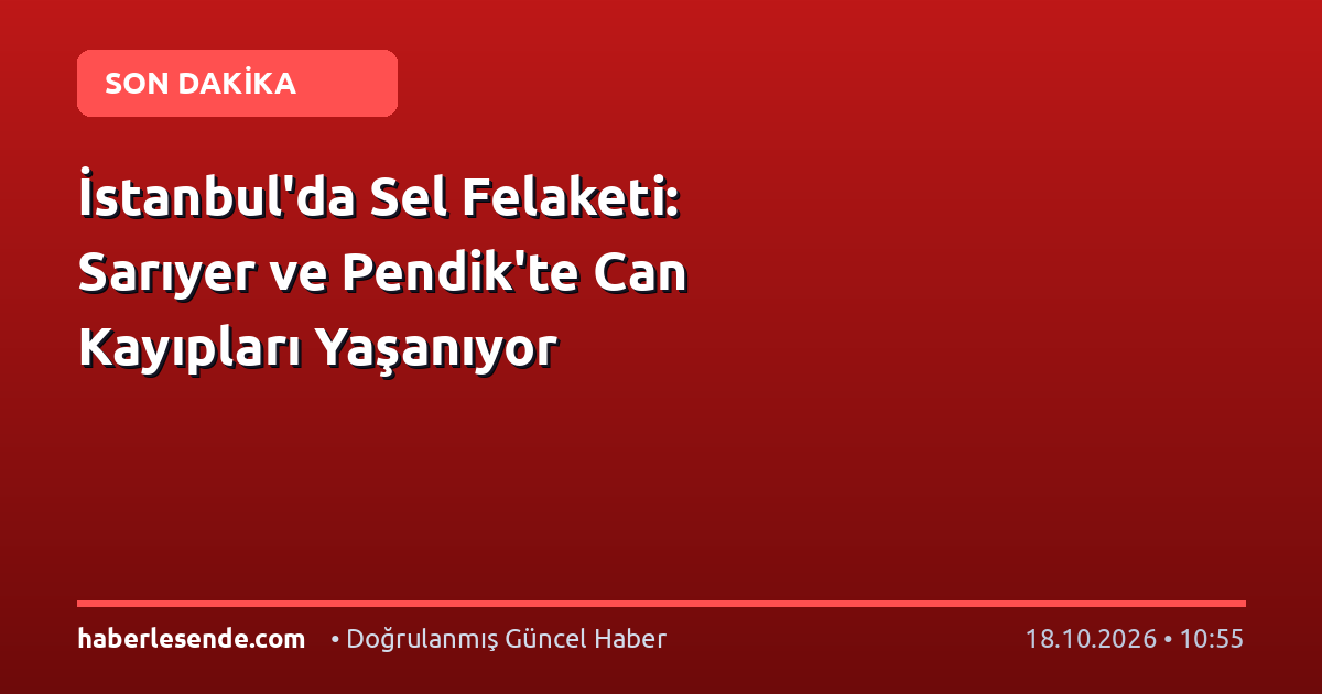 İstanbul'da Sel Felaketi: Sarıyer ve Pendik'te Can Kayıpları Yaşanıyor