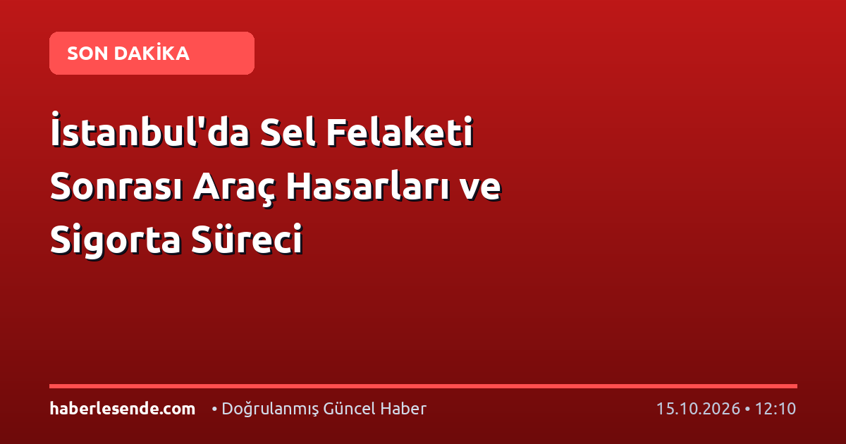 İstanbul'da Sel Felaketi Sonrası Araç Hasarları ve Sigorta Süreci