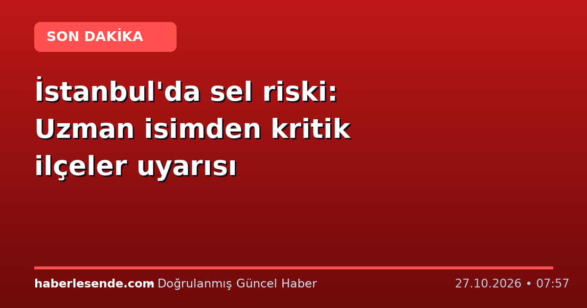 İstanbul'da sel riski: Uzman isimden kritik ilçeler uyarısı