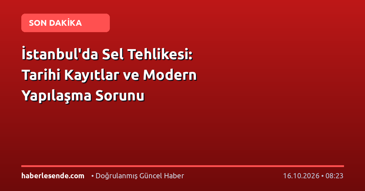 İstanbul'da Sel Tehlikesi: Tarihi Kayıtlar ve Modern Yapılaşma Sorunu
