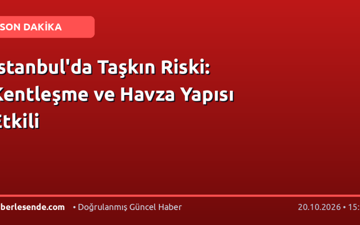 İstanbul'da Taşkın Riski: Kentleşme ve Havza Yapısı Etkili