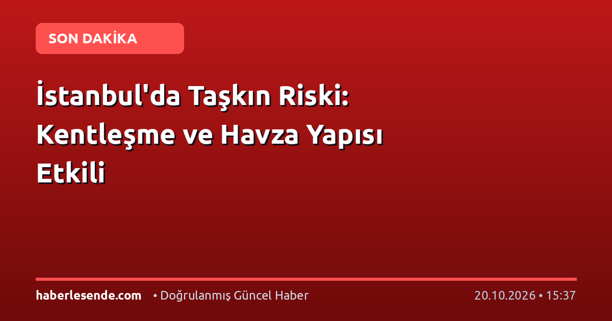 İstanbul'da Taşkın Riski: Kentleşme ve Havza Yapısı Etkili