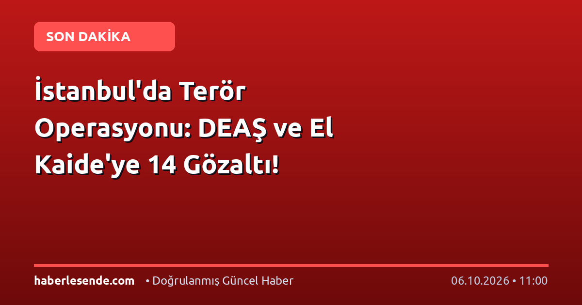 İstanbul'da Terör Operasyonu: DEAŞ ve El Kaide'ye 14 Gözaltı!
