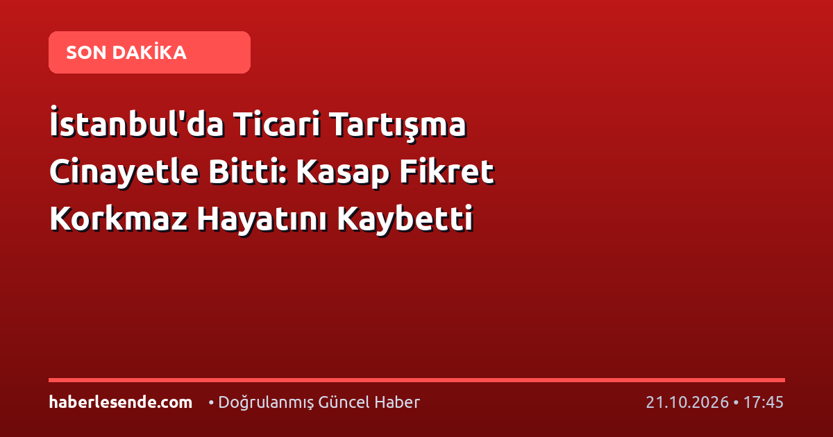 İstanbul'da Ticari Tartışma Cinayetle Bitti: Kasap Fikret Korkmaz Hayatını Kaybetti