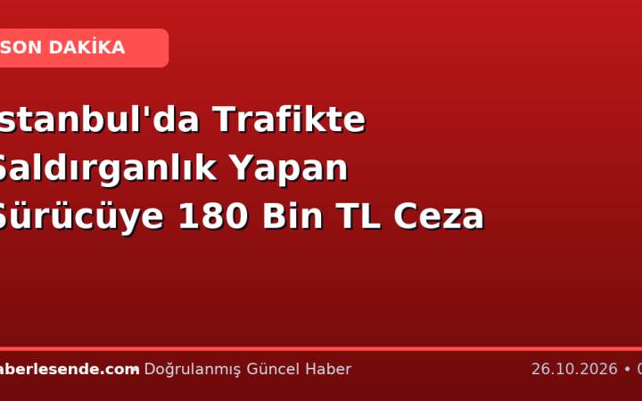İstanbul'da Trafikte Saldırganlık Yapan Sürücüye 180 Bin TL Ceza