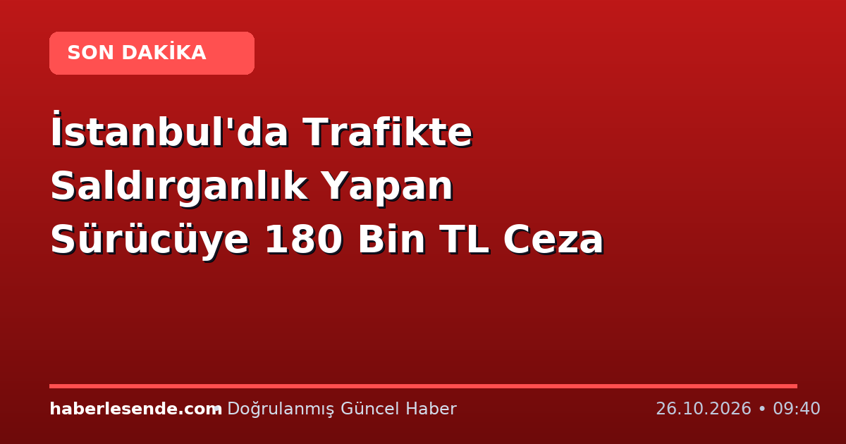 İstanbul'da Trafikte Saldırganlık Yapan Sürücüye 180 Bin TL Ceza