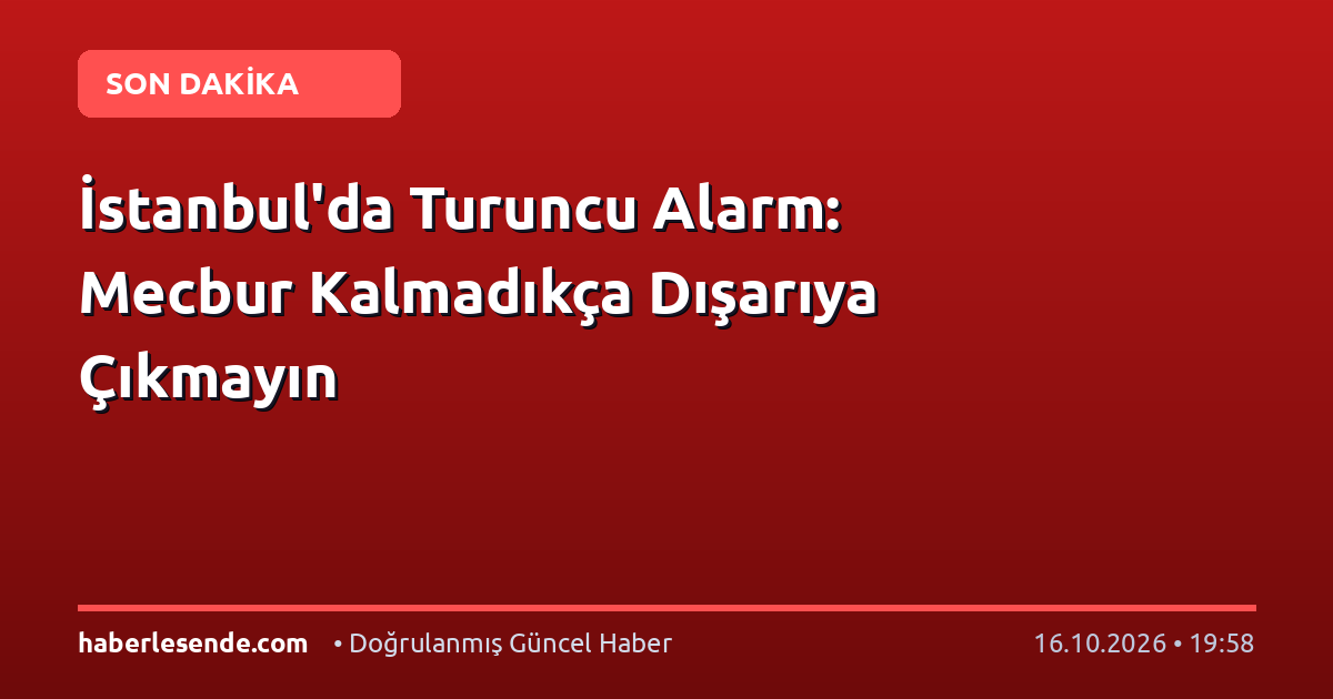 İstanbul'da Turuncu Alarm: Mecbur Kalmadıkça Dışarıya Çıkmayın