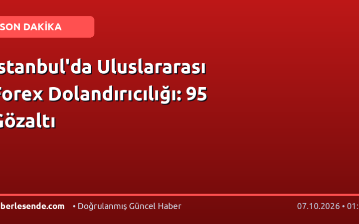 İstanbul'da Uluslararası Forex Dolandırıcılığı: 95 Gözaltı