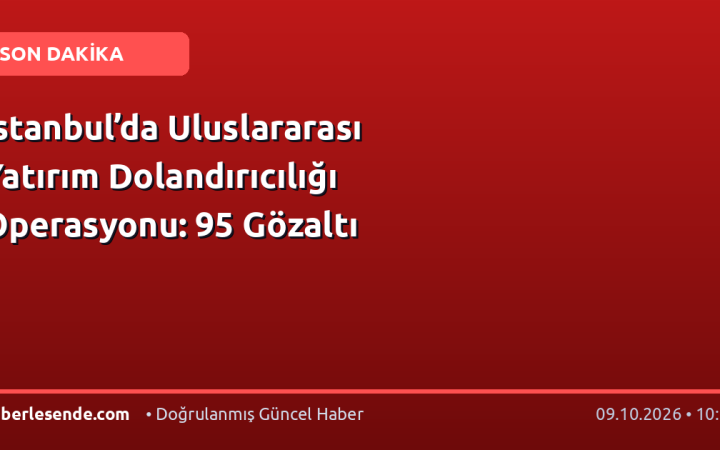 İstanbul’da Uluslararası Yatırım Dolandırıcılığı Operasyonu: 95 Gözaltı