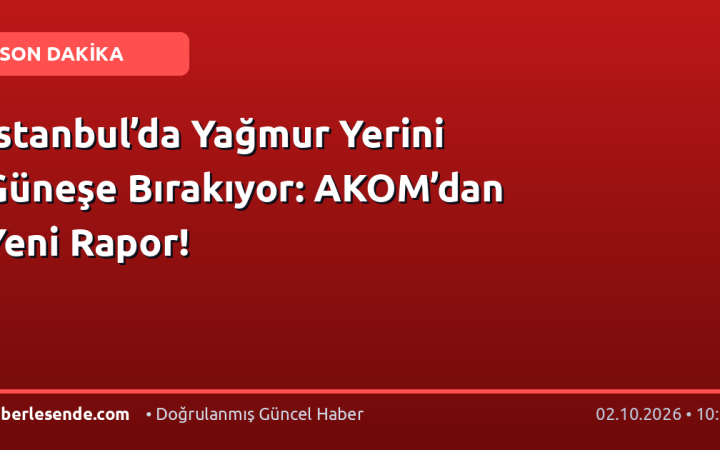 İstanbul’da Yağmur Yerini Güneşe Bırakıyor: AKOM’dan Yeni Rapor!