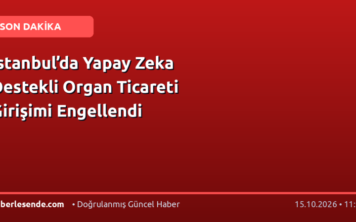 İstanbul’da Yapay Zeka Destekli Organ Ticareti Girişimi Engellendi