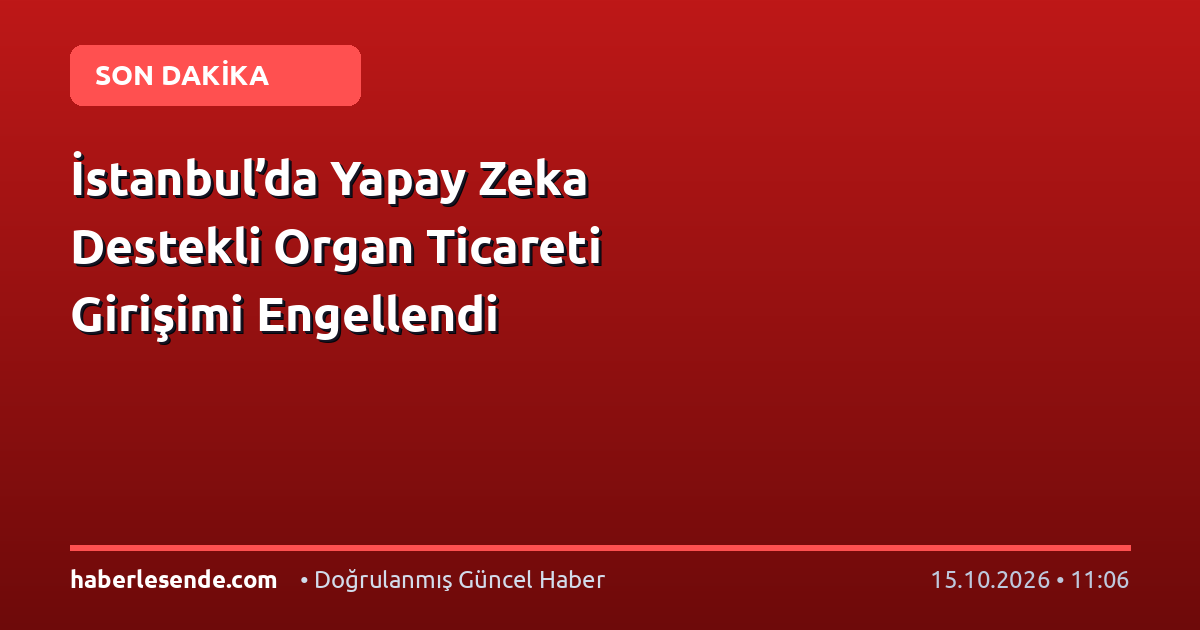 İstanbul’da Yapay Zeka Destekli Organ Ticareti Girişimi Engellendi