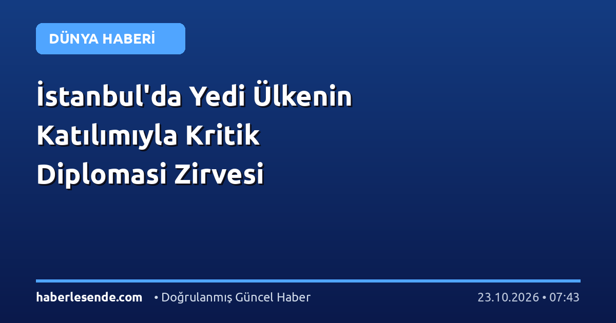 İstanbul'da Yedi Ülkenin Katılımıyla Kritik Diplomasi Zirvesi