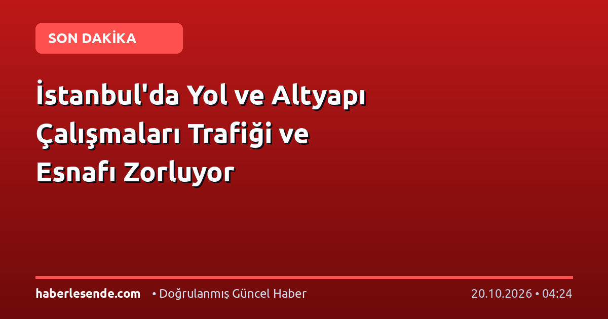İstanbul'da Yol ve Altyapı Çalışmaları Trafiği ve Esnafı Zorluyor