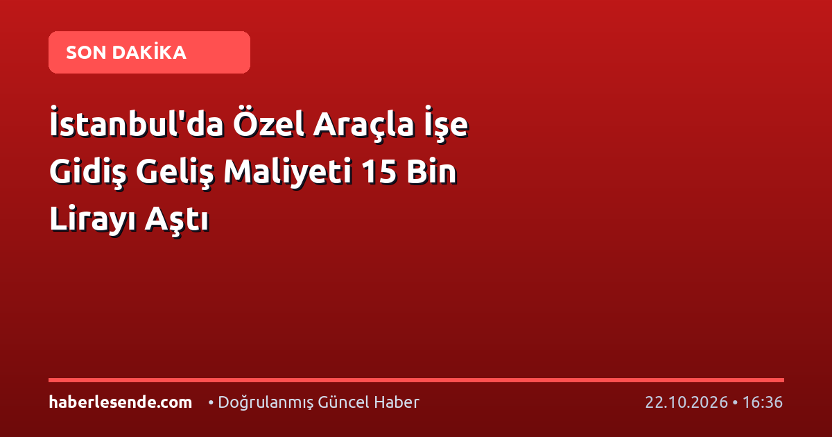 İstanbul'da Özel Araçla İşe Gidiş Geliş Maliyeti 15 Bin Lirayı Aştı