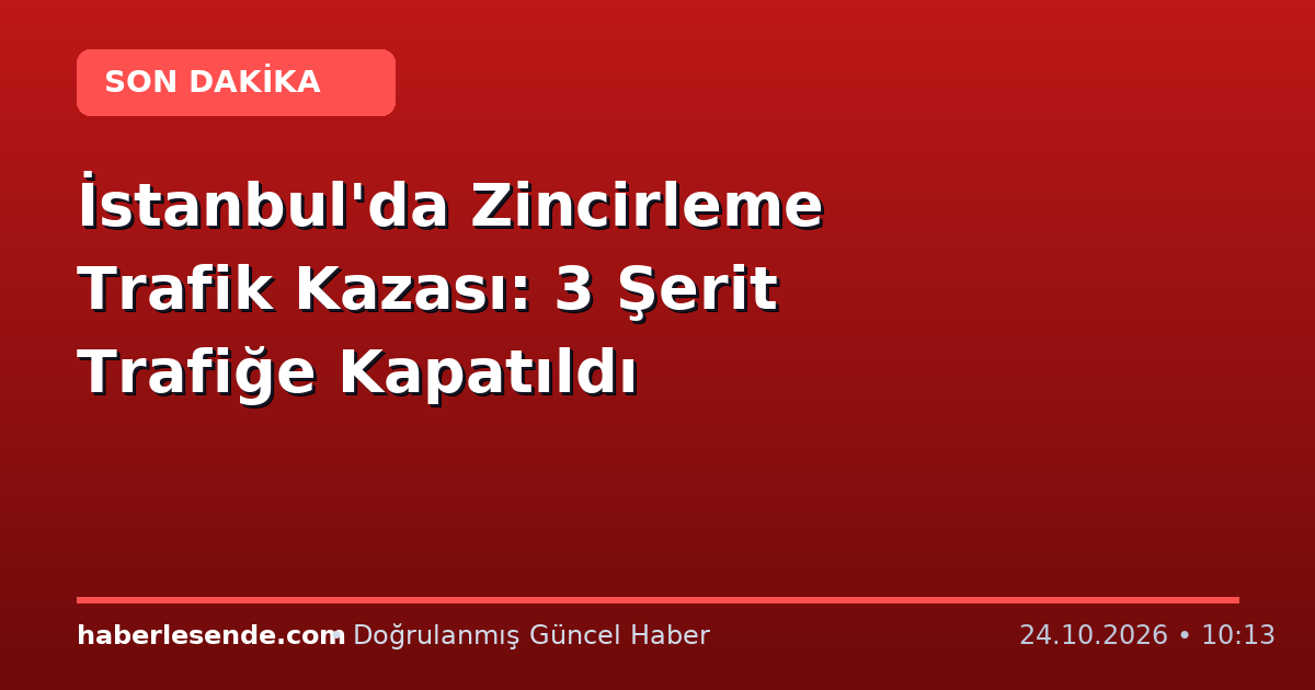 İstanbul'da Zincirleme Trafik Kazası: 3 Şerit Trafiğe Kapatıldı