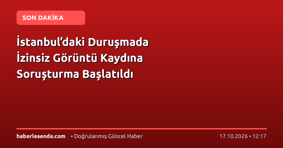 İstanbul’daki Duruşmada İzinsiz Görüntü Kaydına Soruşturma Başlatıldı