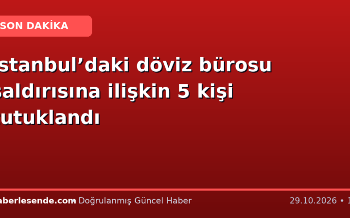 İstanbul’daki döviz bürosu saldırısına ilişkin 5 kişi tutuklandı