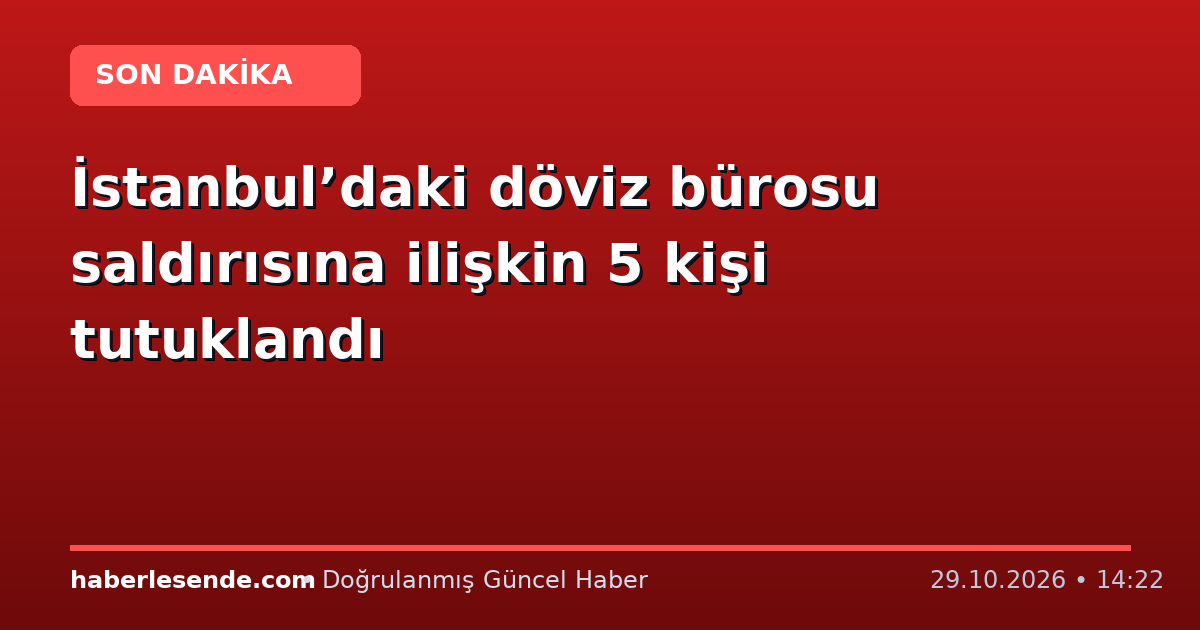 İstanbul’daki döviz bürosu saldırısına ilişkin 5 kişi tutuklandı