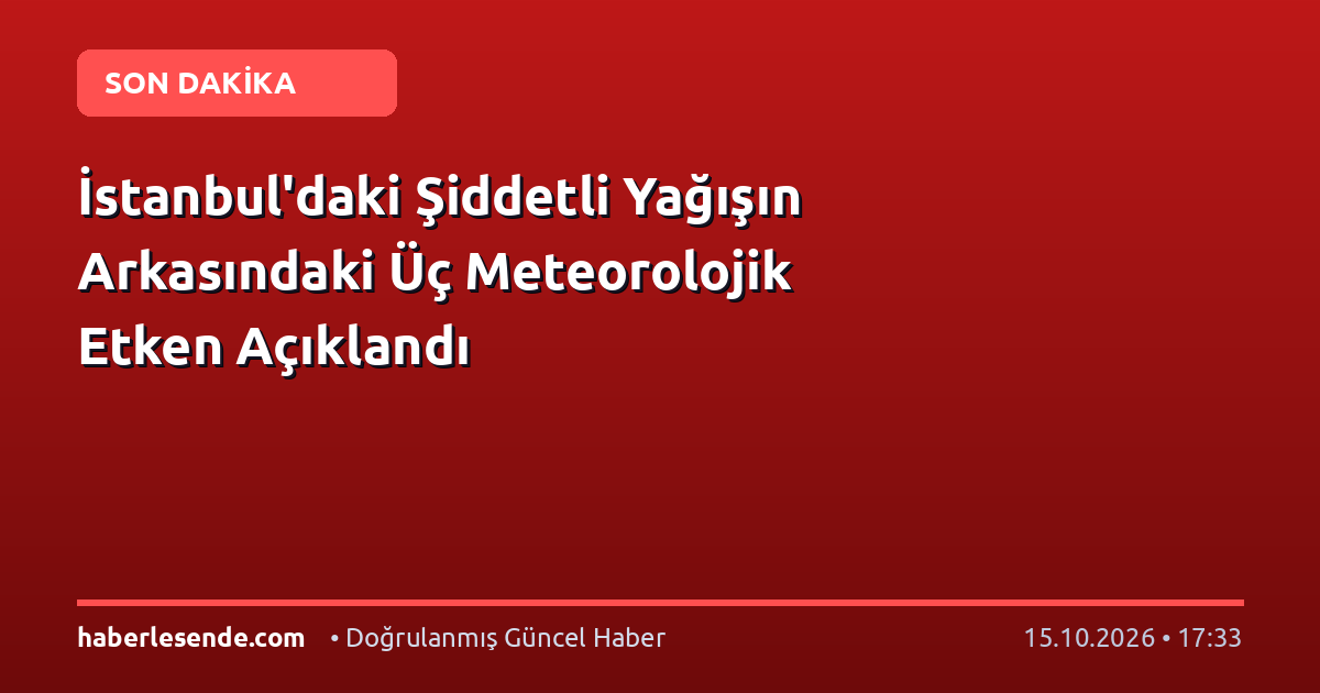İstanbul'daki Şiddetli Yağışın Arkasındaki Üç Meteorolojik Etken Açıklandı