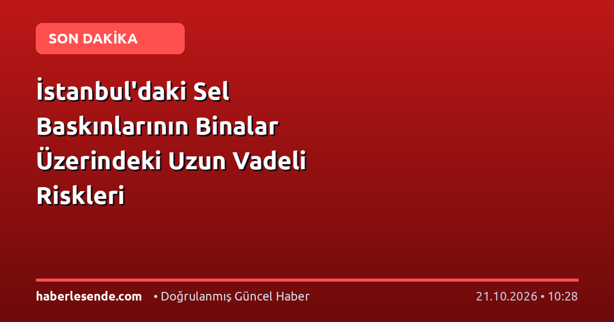 İstanbul'daki Sel Baskınlarının Binalar Üzerindeki Uzun Vadeli Riskleri