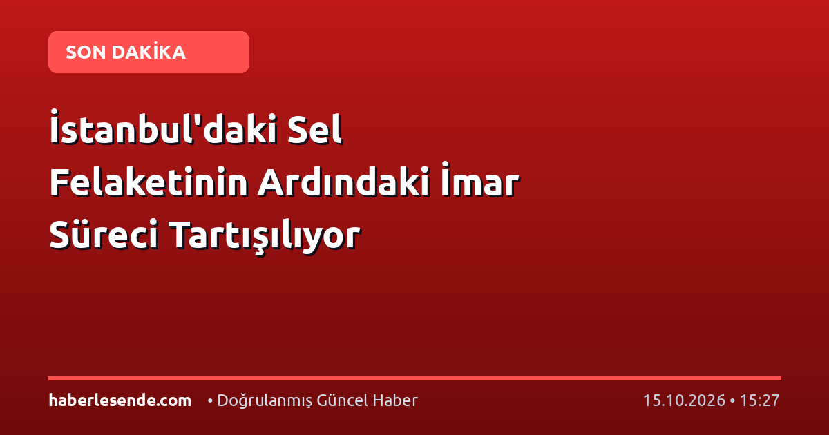 İstanbul'daki Sel Felaketinin Ardındaki İmar Süreci Tartışılıyor