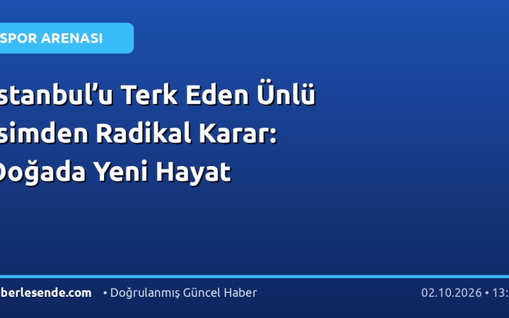 İstanbul’u Terk Eden Ünlü İsimden Radikal Karar: Doğada Yeni Hayat