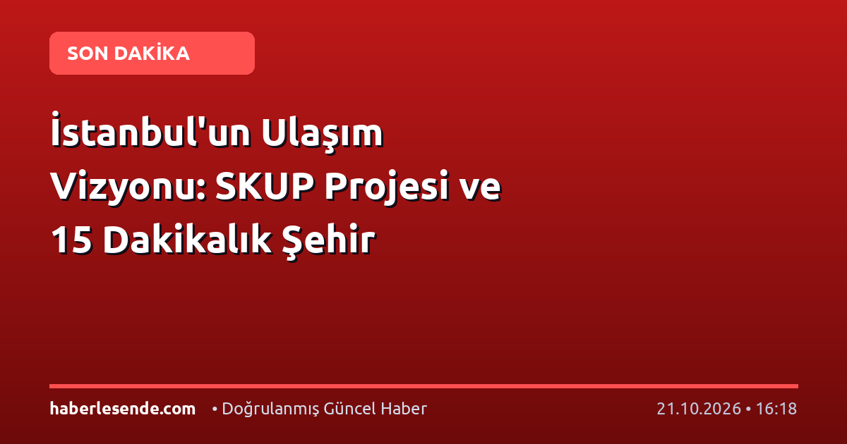 İstanbul'un Ulaşım Vizyonu: SKUP Projesi ve 15 Dakikalık Şehir